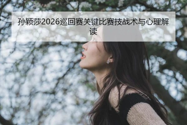 孙颖莎2026巡回赛关键比赛技战术与心理解读